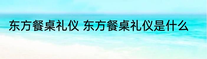 东方餐桌礼仪 东方餐桌礼仪是什么