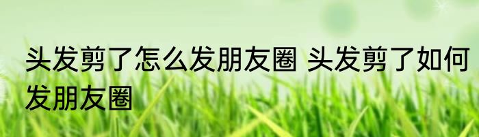头发剪了怎么发朋友圈 头发剪了如何发朋友圈