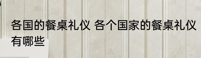各国的餐桌礼仪 各个国家的餐桌礼仪有哪些