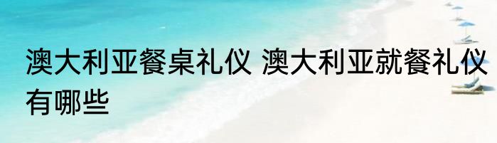 澳大利亚餐桌礼仪 澳大利亚就餐礼仪有哪些
