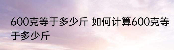 600克等于多少斤 如何计算600克等于多少斤