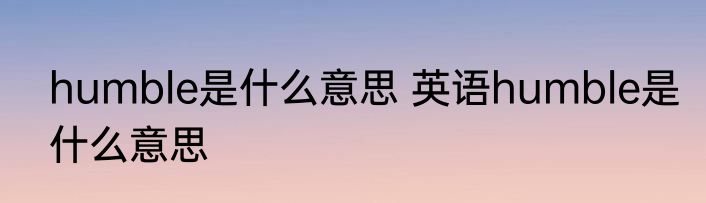 humble是什么意思 英语humble是什么意思
