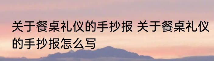 关于餐桌礼仪的手抄报 关于餐桌礼仪的手抄报怎么写
