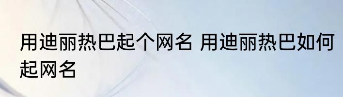 用迪丽热巴起个网名 用迪丽热巴如何起网名