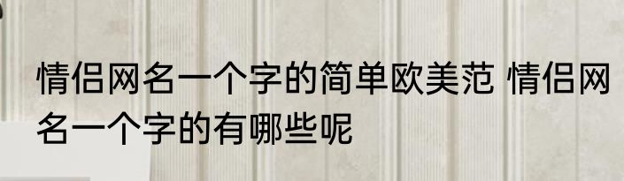 情侣网名一个字的简单欧美范 情侣网名一个字的有哪些呢