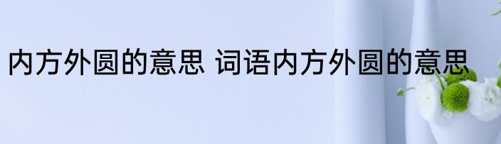 内方外圆的意思 词语内方外圆的意思
