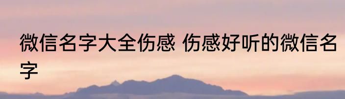 微信名字大全伤感 伤感好听的微信名字