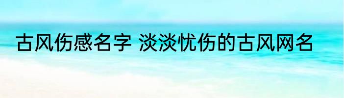 古风伤感名字 淡淡忧伤的古风网名