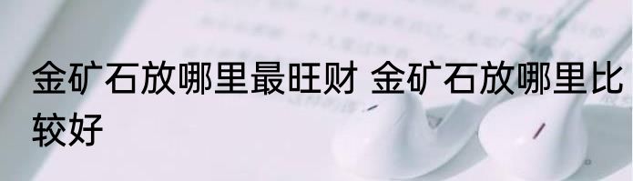 金矿石放哪里最旺财 金矿石放哪里比较好