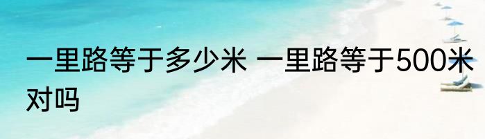 一里路等于多少米 一里路等于500米对吗