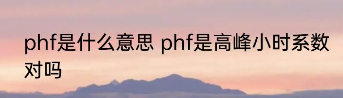 phf是什么意思 phf是高峰小时系数对吗