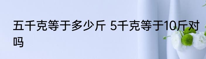 五千克等于多少斤 5千克等于10斤对吗