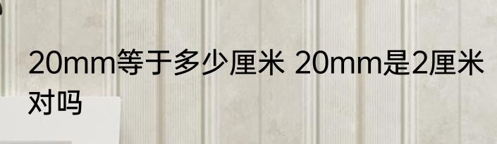 20mm等于多少厘米 20mm是2厘米对吗