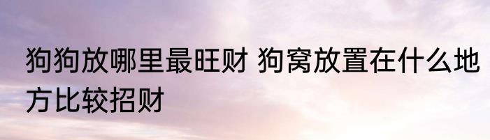 狗狗放哪里最旺财 狗窝放置在什么地方比较招财