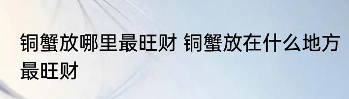铜蟹放哪里最旺财 铜蟹放在什么地方最旺财