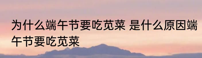 为什么端午节要吃苋菜 是什么原因端午节要吃苋菜