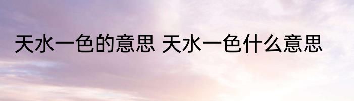 天水一色的意思 天水一色什么意思