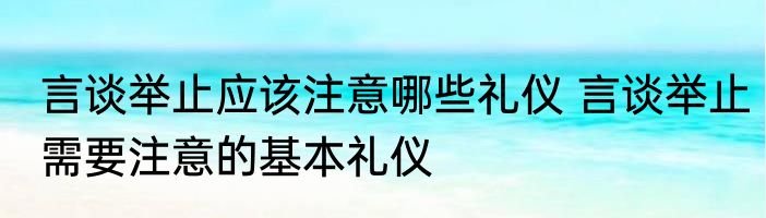 言谈举止应该注意哪些礼仪 言谈举止需要注意的基本礼仪