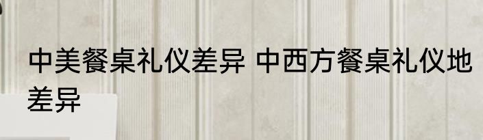中美餐桌礼仪差异 中西方餐桌礼仪地差异