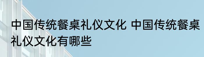 中国传统餐桌礼仪文化 中国传统餐桌礼仪文化有哪些