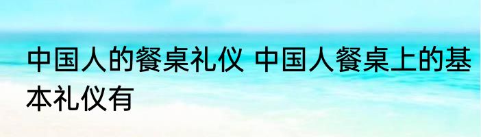 中国人的餐桌礼仪 中国人餐桌上的基本礼仪有