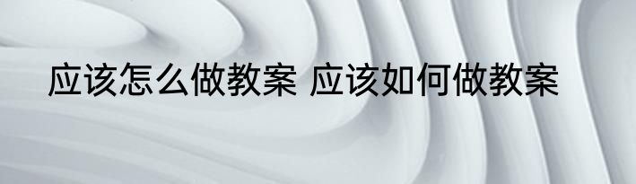 应该怎么做教案 应该如何做教案