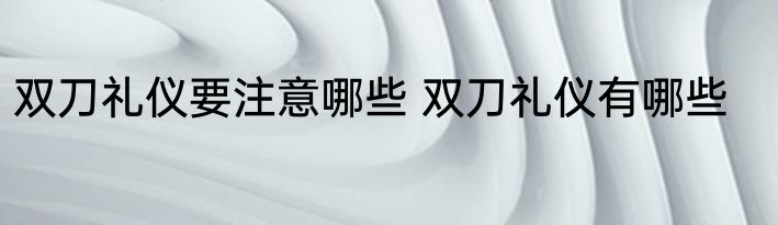 双刀礼仪要注意哪些 双刀礼仪有哪些