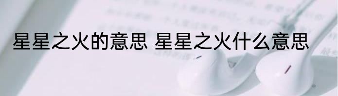 星星之火的意思 星星之火什么意思