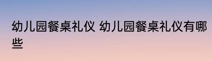 幼儿园餐桌礼仪 幼儿园餐桌礼仪有哪些