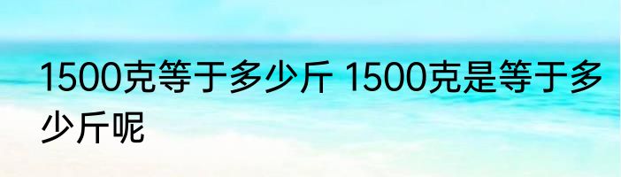1500克等于多少斤 1500克是等于多少斤呢