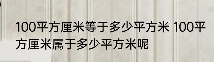 100平方厘米等于多少平方米 100平方厘米属于多少平方米呢
