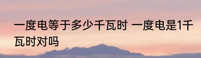 一度电等于多少千瓦时 一度电是1千瓦时对吗