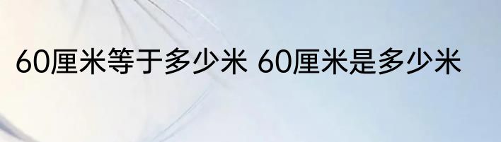 60厘米等于多少米 60厘米是多少米