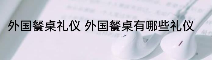 外国餐桌礼仪 外国餐桌有哪些礼仪