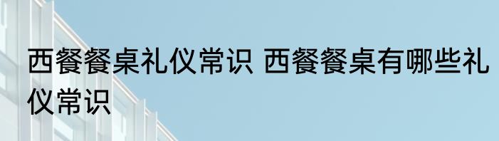 西餐餐桌礼仪常识 西餐餐桌有哪些礼仪常识