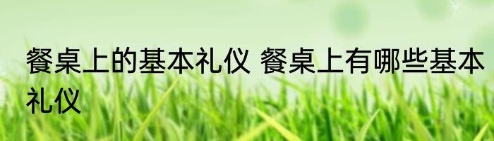 餐桌上的基本礼仪 餐桌上有哪些基本礼仪