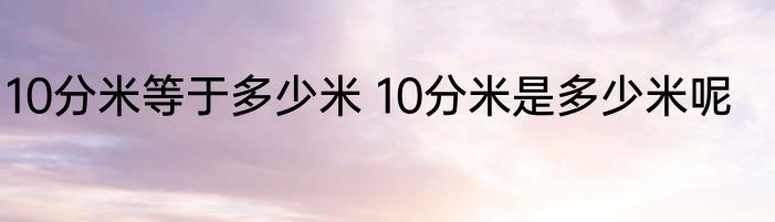10分米等于多少米 10分米是多少米呢