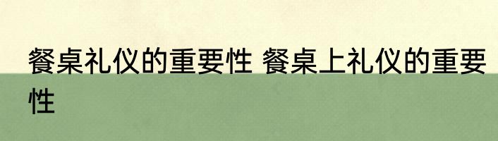 餐桌礼仪的重要性 餐桌上礼仪的重要性