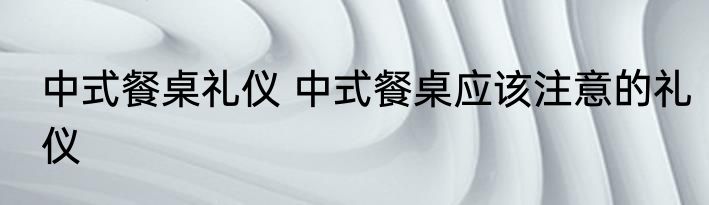 中式餐桌礼仪 中式餐桌应该注意的礼仪