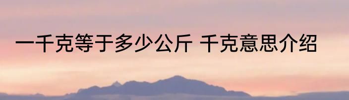 一千克等于多少公斤 千克意思介绍