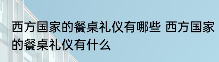 西方国家的餐桌礼仪有哪些 西方国家的餐桌礼仪有什么