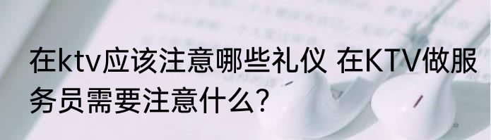 在ktv应该注意哪些礼仪 在KTV做服务员需要注意什么？