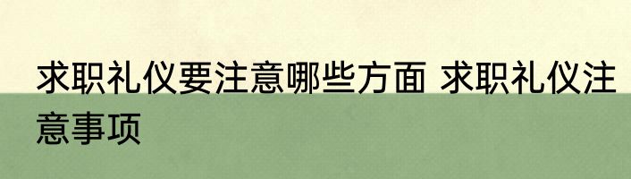 求职礼仪要注意哪些方面 求职礼仪注意事项