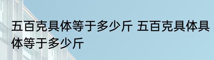 五百克具体等于多少斤 五百克具体具体等于多少斤