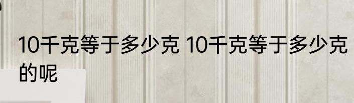 10千克等于多少克 10千克等于多少克的呢