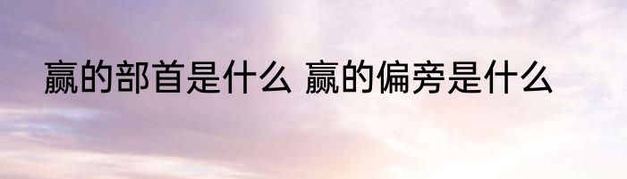 赢的部首是什么 赢的偏旁是什么