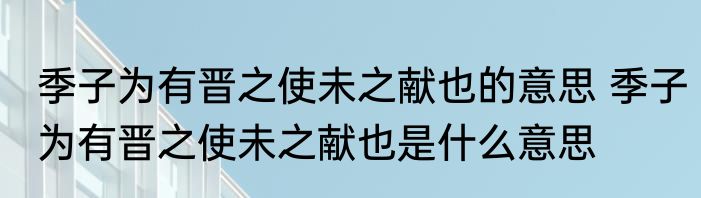 季子为有晋之使未之献也的意思 季子为有晋之使未之献也是什么意思