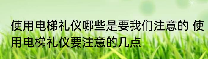 使用电梯礼仪哪些是要我们注意的 使用电梯礼仪要注意的几点