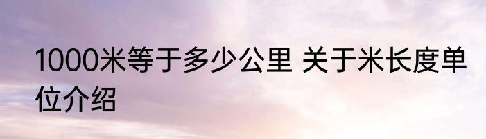 1000米等于多少公里 关于米长度单位介绍