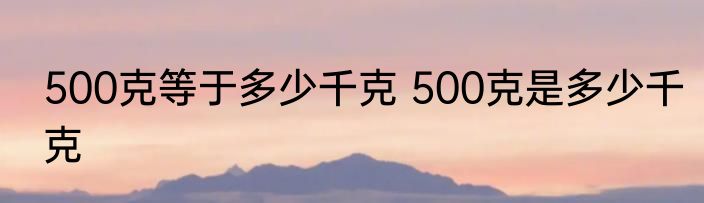 500克等于多少千克 500克是多少千克